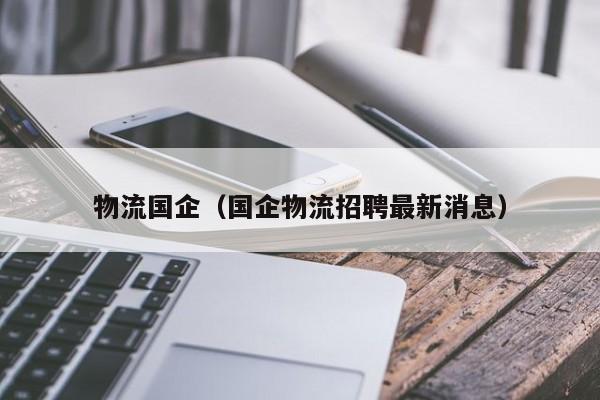 物流国企(国企物流招聘最新消息)