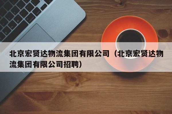 北京宏贤达物流集团有限公司(北京宏贤达物流集团有限公司招聘)