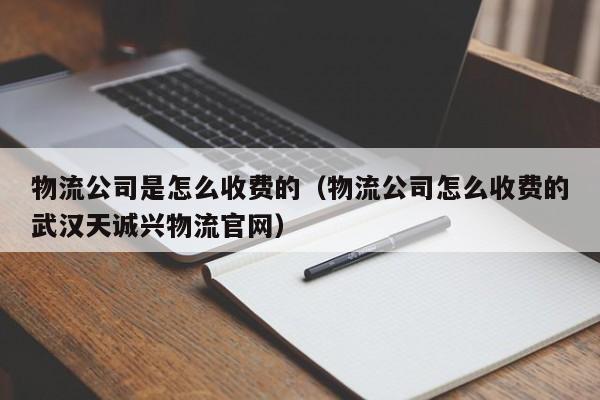 物流公司是怎么收费的(物流公司怎么收费的武汉天诚兴物流官网)