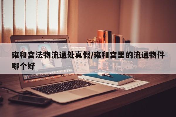 雍和宫法物流通处真假/雍和宫里的流通物件哪个好