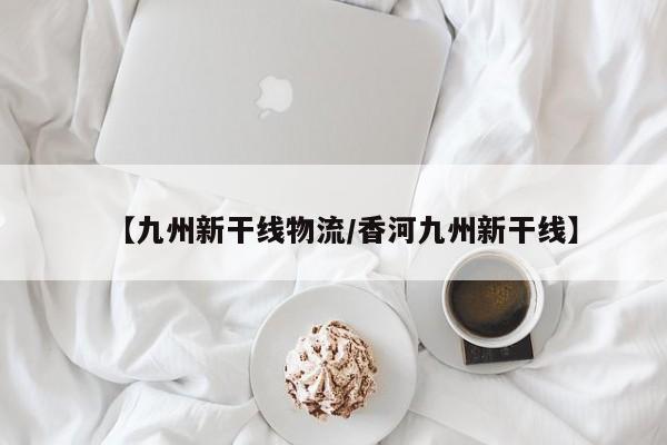 详细阅读:【九州新干线物流/香河九州新干线】 【九州新干线物流/香河九州新干线】