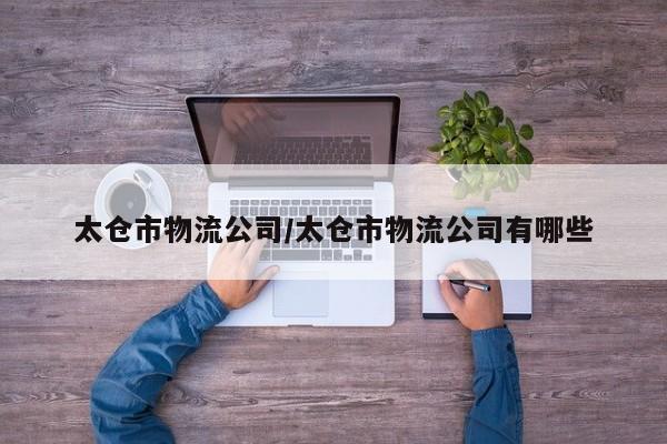 太仓市物流公司/太仓市物流公司有哪些