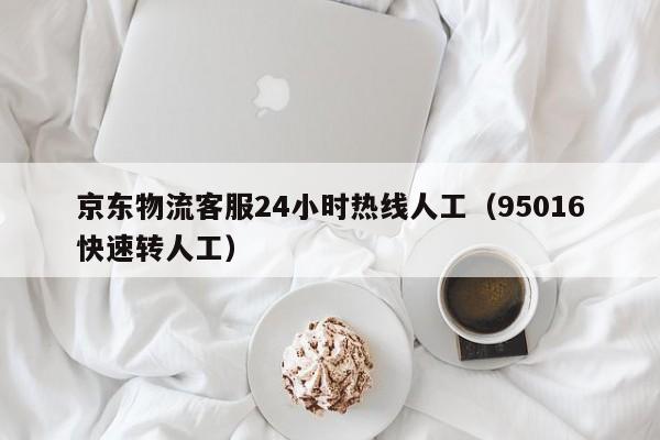 京东物流客服24小时热线人工(95016快速转人工)