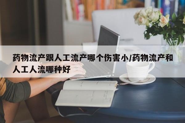 药物流产跟人工流产哪个伤害小/药物流产和人工人流哪种好