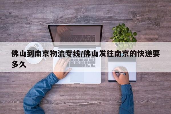 佛山到南京物流专线/佛山发往南京的快递要多久