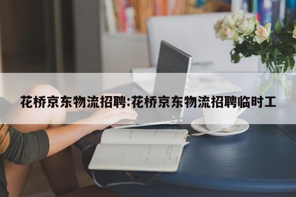 花桥京东物流招聘:花桥京东物流招聘临时工