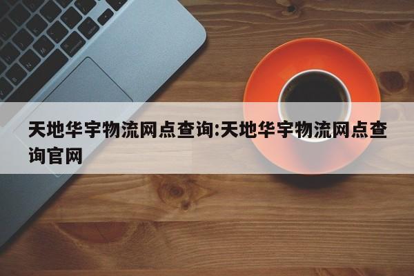 天地华宇物流网点查询:天地华宇物流网点查询官网