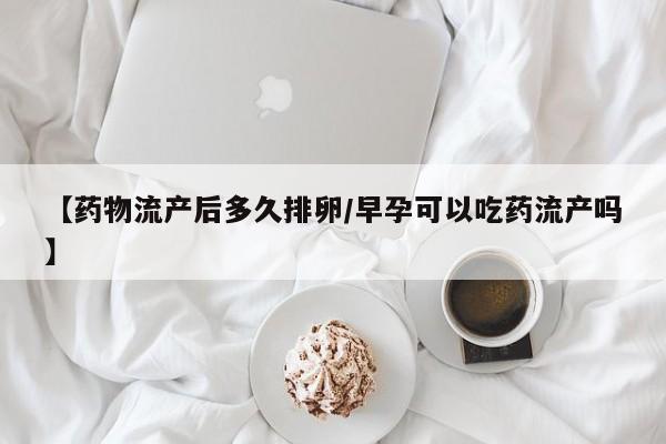 【药物流产后多久排卵/早孕可以吃药流产吗】