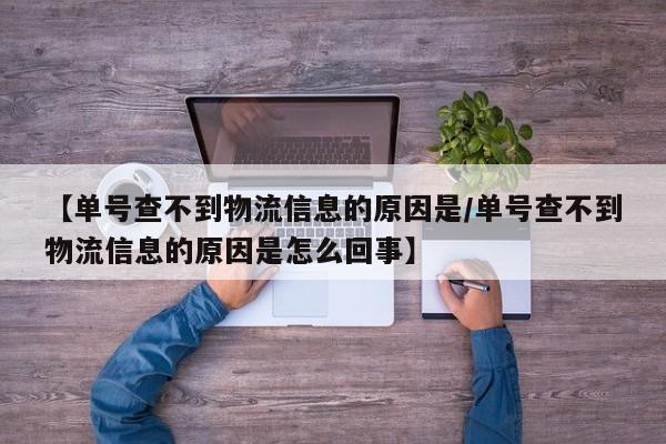【单号查不到物流信息的原因是/单号查不到物流信息的原因是怎么回事】