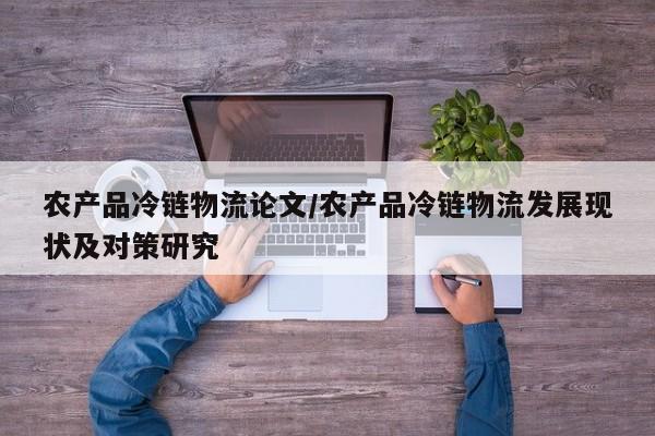 详细阅读:农产品冷链物流论文/农产品冷链物流发展现状及对策研究 农产品冷链物流论文/农产品冷链物流发展现状及对策研究
