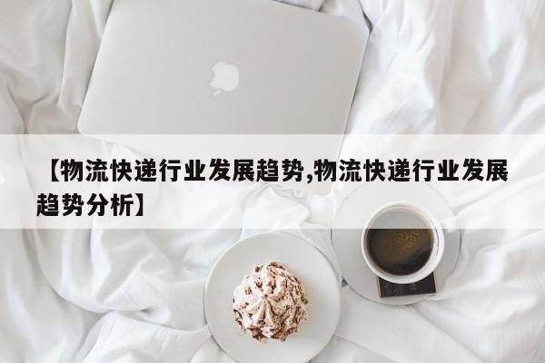 详细阅读:【物流快递行业发展趋势,物流快递行业发展趋势分析】 【物流快递行业发展趋势,物流快递行业发展趋势分析】