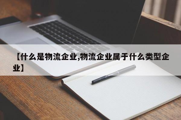 【什么是物流企业,物流企业属于什么类型企业】