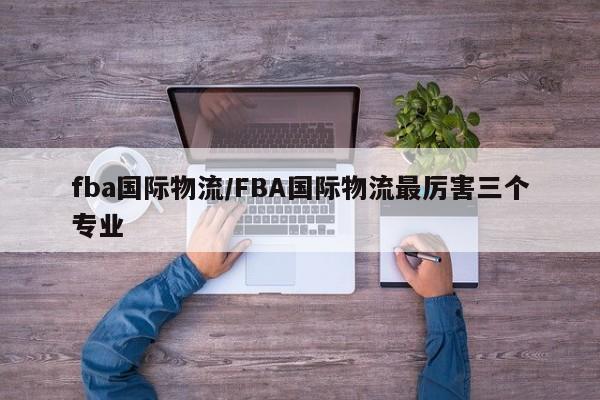 fba国际物流/FBA国际物流最厉害三个专业