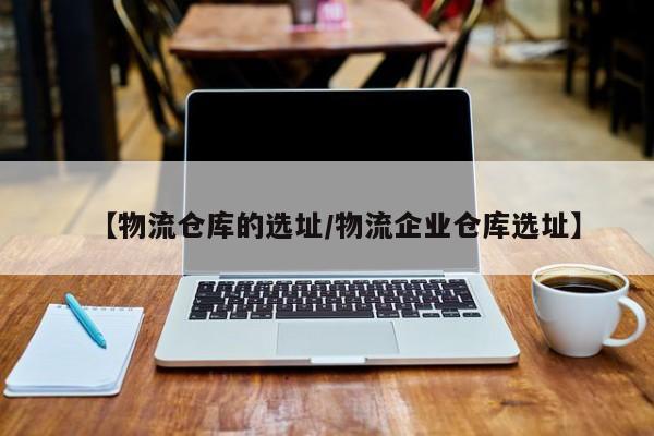 【物流仓库的选址/物流企业仓库选址】