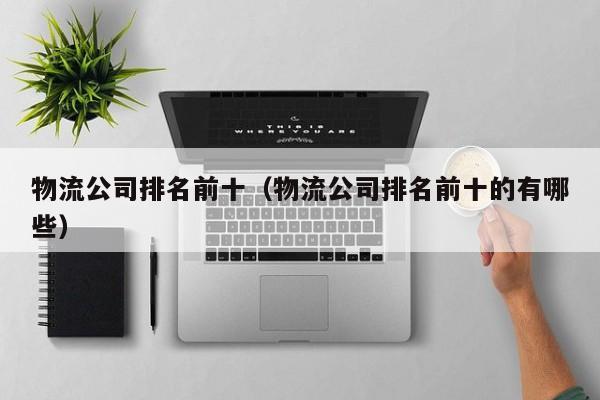 物流公司排名前十(物流公司排名前十的有哪些)