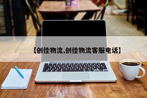 【创佳物流,创佳物流客服电话】