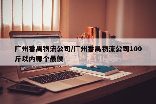 广州番禺物流公司/广州番禺物流公司100斤以内哪个最便