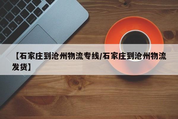 【石家庄到沧州物流专线/石家庄到沧州物流发货】