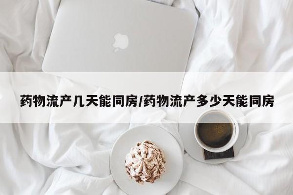 药物流产几天能同房/药物流产多少天能同房