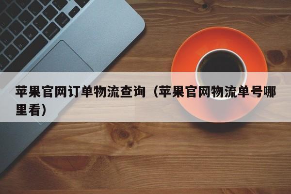 苹果官网订单物流查询(苹果官网物流单号哪里看)