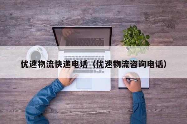 详细阅读:优速物流快递电话(优速物流咨询电话) 优速物流快递电话(优速物流咨询电话)