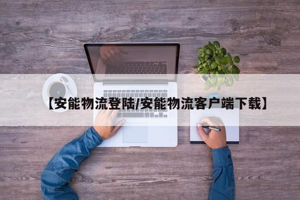 【安能物流登陆/安能物流客户端下载】