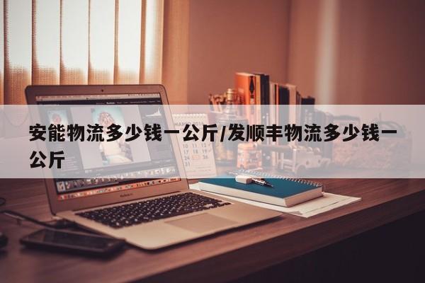 安能物流多少钱一公斤/发顺丰物流多少钱一公斤