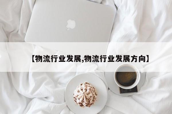 【物流行业发展,物流行业发展方向】