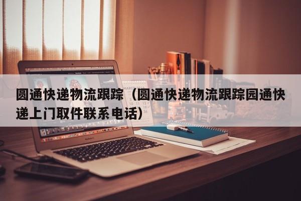圆通快递物流跟踪(圆通快递物流跟踪园通快递上门取件联系电话)