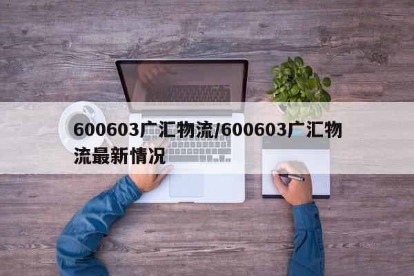600603广汇物流/600603广汇物流最新情况