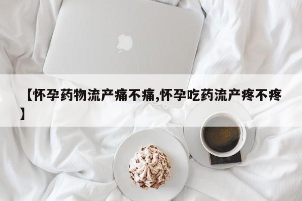 【怀孕药物流产痛不痛,怀孕吃药流产疼不疼】