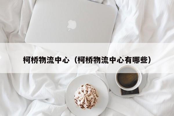柯桥物流中心(柯桥物流中心有哪些)