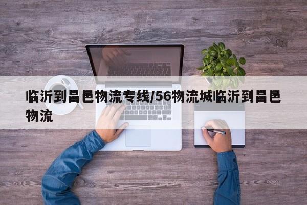 临沂到昌邑物流专线/56物流城临沂到昌邑物流