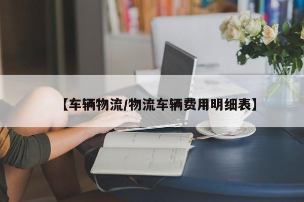 【车辆物流/物流车辆费用明细表】
