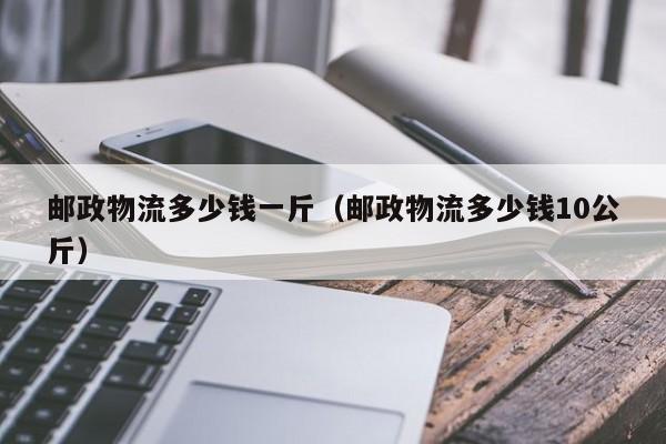 邮政物流多少钱一斤（邮政物流多少钱10公斤）