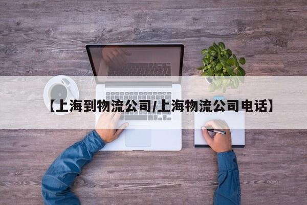 【上海到物流公司/上海物流公司电话】