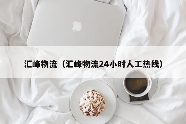 汇峰物流(汇峰物流24小时人工热线)