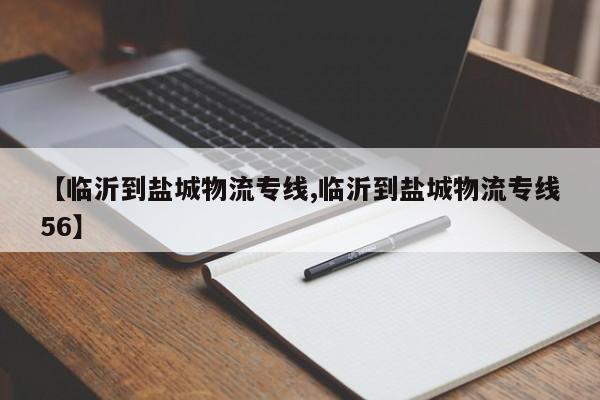 【临沂到盐城物流专线,临沂到盐城物流专线56】