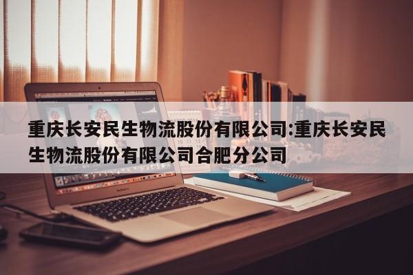 重庆长安民生物流股份有限公司:重庆长安民生物流股份有限公司合肥分公司