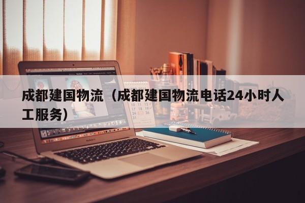 成都建国物流(成都建国物流电话24小时人工服务)