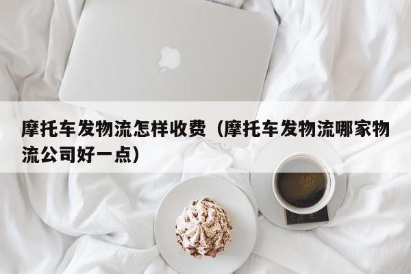 摩托车发物流怎样收费(摩托车发物流哪家物流公司好一点)