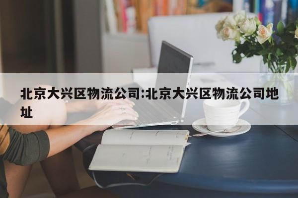 详细阅读:北京大兴区物流公司:北京大兴区物流公司地址 北京大兴区物流公司:北京大兴区物流公司地址