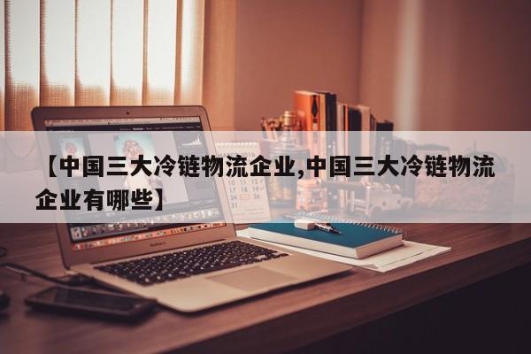 详细阅读:【中国三大冷链物流企业,中国三大冷链物流企业有哪些】 【中国三大冷链物流企业,中国三大冷链物流企业有哪些】