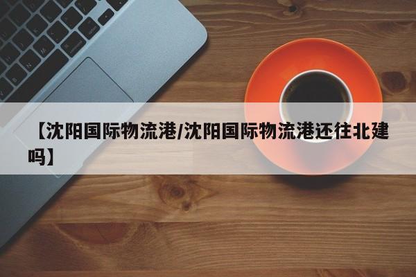 【沈阳国际物流港/沈阳国际物流港还往北建吗】