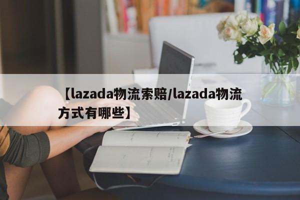 【lazada物流索赔/lazada物流方式有哪些】