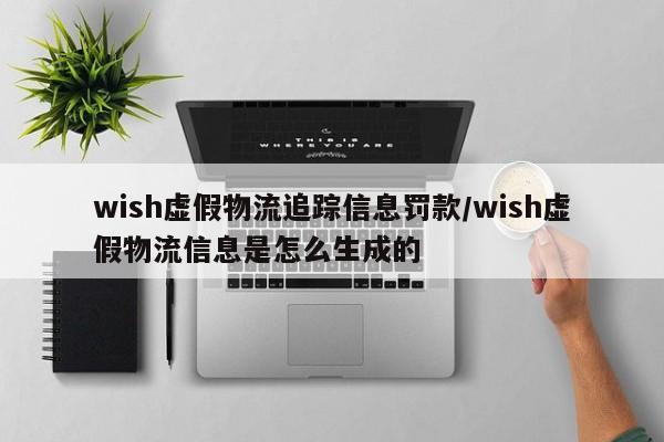 wish虚假物流追踪信息罚款/wish虚假物流信息是怎么生成的