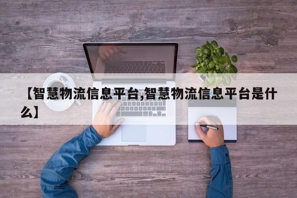 【智慧物流信息平台,智慧物流信息平台是什么】