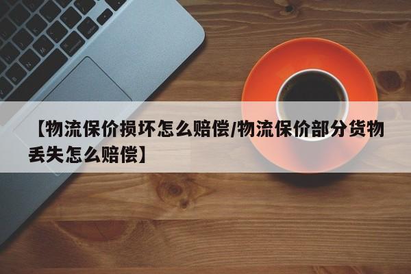 【物流保价损坏怎么赔偿/物流保价部分货物丢失怎么赔偿】