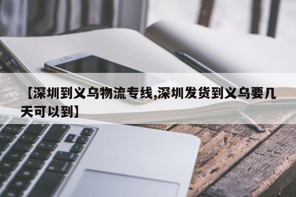 【深圳到义乌物流专线,深圳发货到义乌要几天可以到】