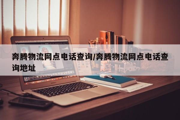 奔腾物流网点电话查询/奔腾物流网点电话查询地址